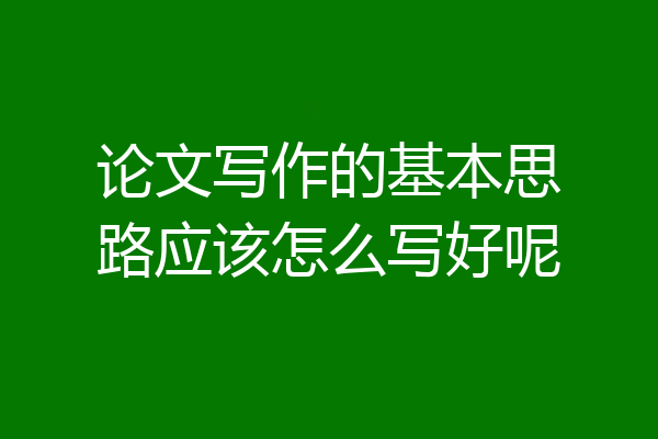 论文写作的基本思路应该怎么写好呢