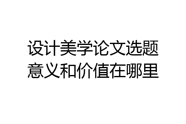 设计美学论文选题意义和价值在哪里