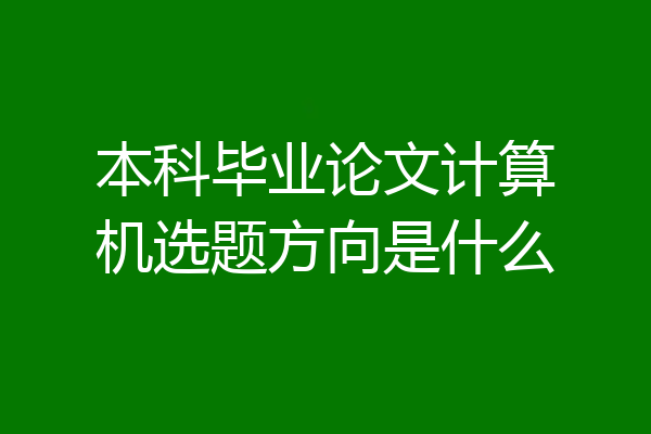 本科毕业论文计算机选题方向是什么
