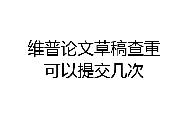 维普论文草稿查重可以提交几次