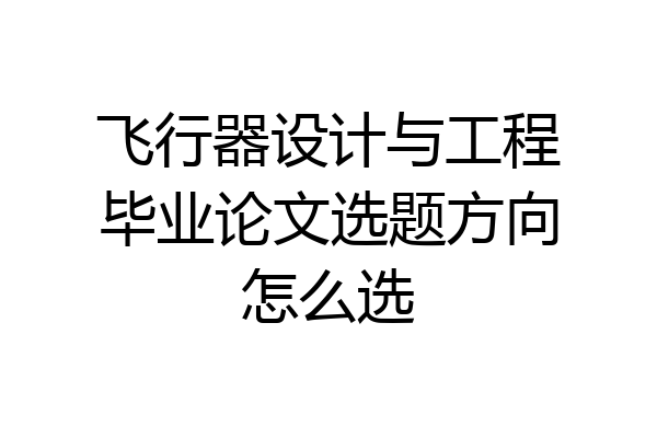 飞行器设计与工程毕业论文选题方向怎么选
