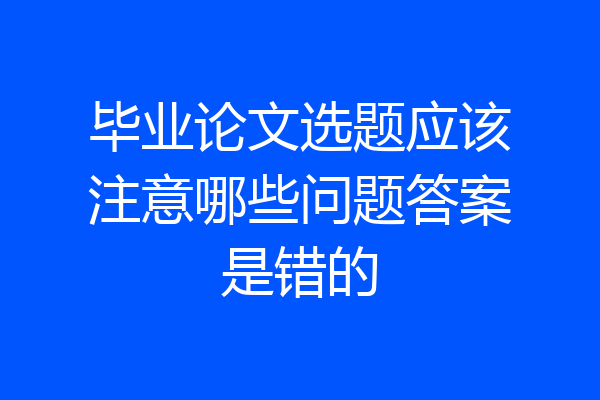 毕业论文选题应该注意哪些问题答案是错的