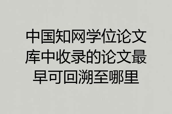 中国知网学位论文库中收录的论文最早可回溯至哪里