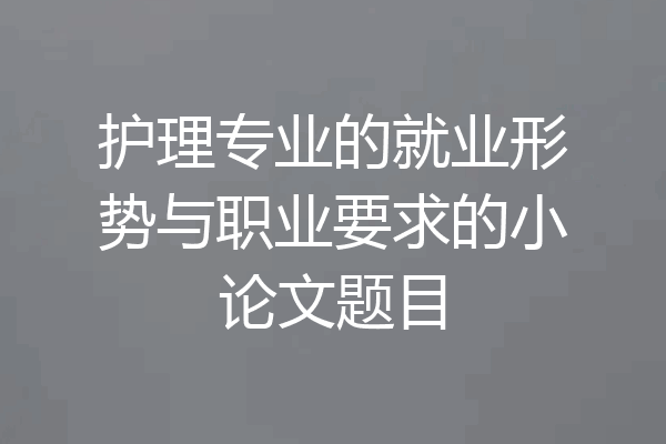 护理专业的就业形势与职业要求的小论文题目