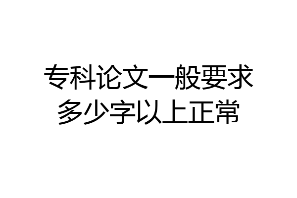 专科论文一般要求多少字以上正常