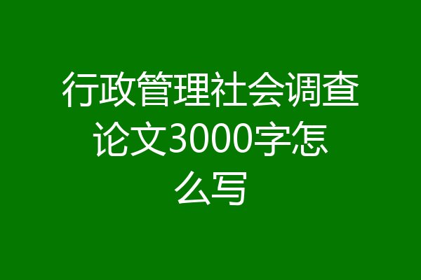 行政管理社会调查论文3000字怎么写