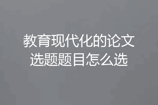 教育现代化的论文选题题目怎么选