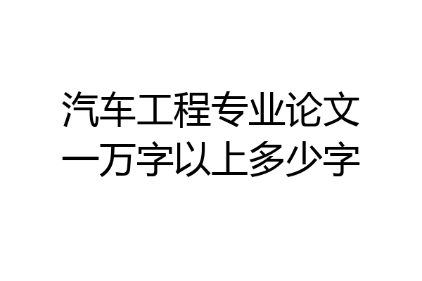 汽车工程专业论文一万字以上多少字