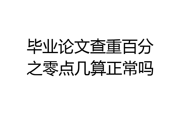 毕业论文查重百分之零点几算正常吗