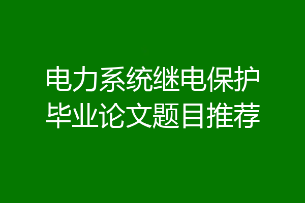 电力系统继电保护毕业论文题目推荐