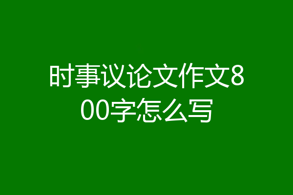 时事议论文作文800字怎么写