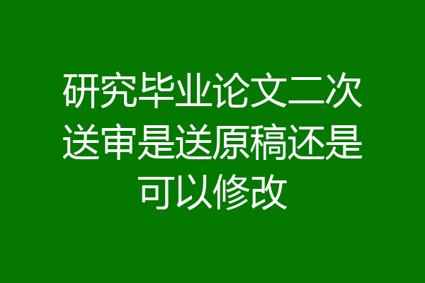 研究毕业论文二次送审是送原稿还是可以修改
