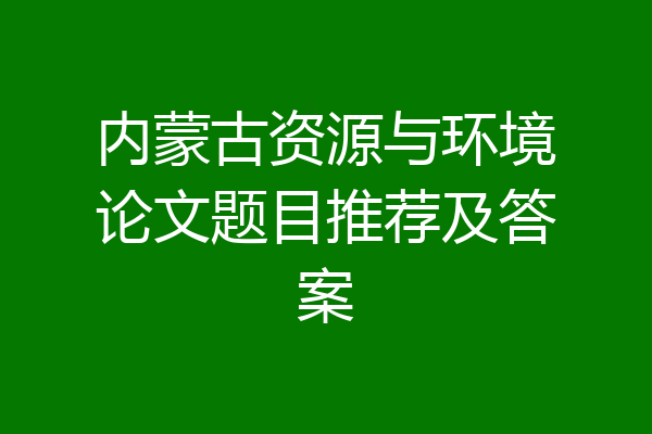 内蒙古资源与环境论文题目推荐及答案