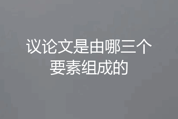 议论文是由哪三个要素组成的
