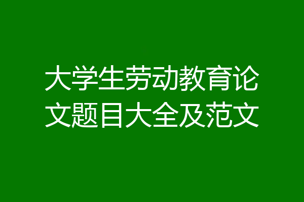 大学生劳动教育论文题目大全及范文