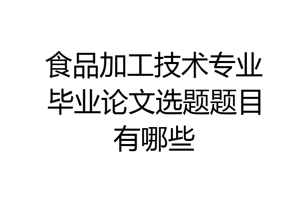 食品加工技术专业毕业论文选题题目有哪些