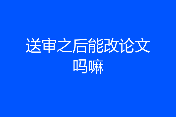 送审之后能改论文吗嘛