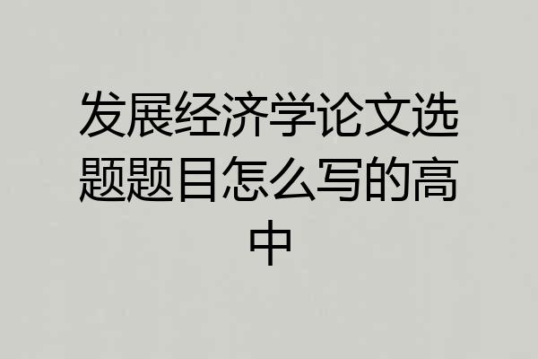发展经济学论文选题题目怎么写的高中
