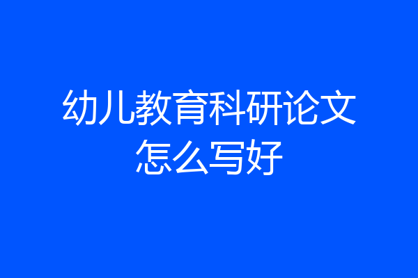 幼儿教育科研论文怎么写好