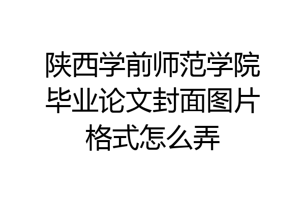 陕西学前师范学院毕业论文封面图片格式怎么弄