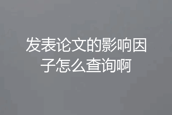 发表论文的影响因子怎么查询啊