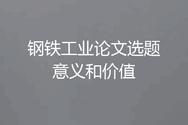 钢铁工业论文选题意义和价值