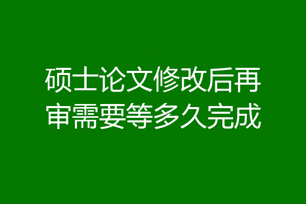 硕士论文修改后再审需要等多久完成