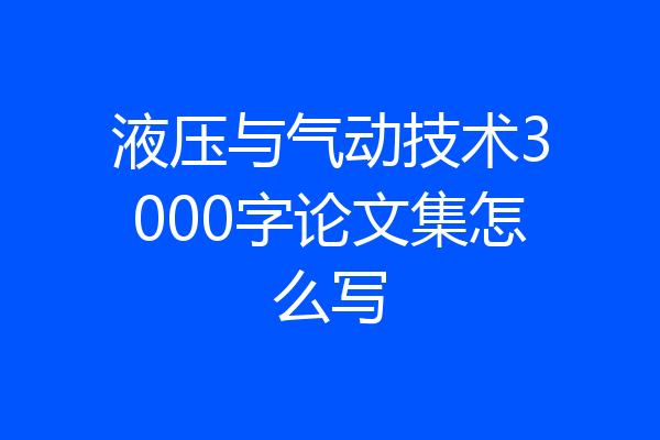 液压与气动技术3000字论文集怎么写