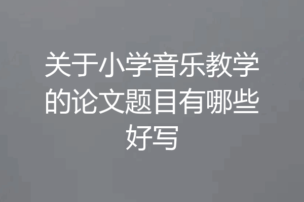关于小学音乐教学的论文题目有哪些好写