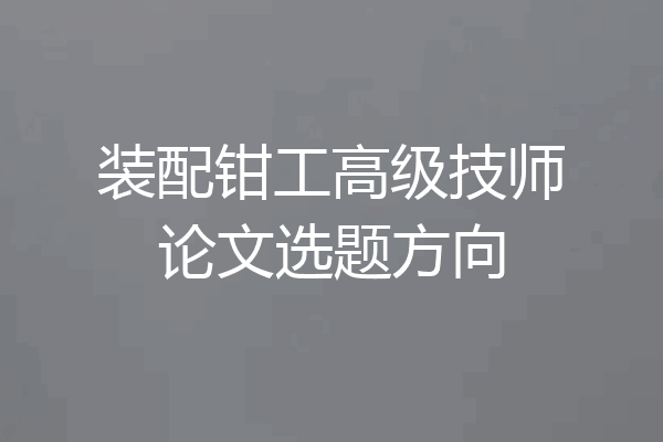 装配钳工高级技师论文选题方向