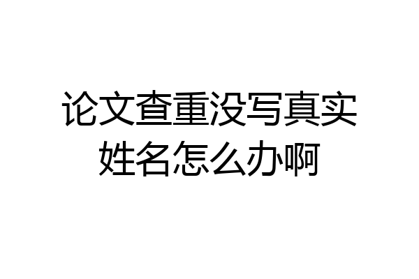 论文查重没写真实姓名怎么办啊