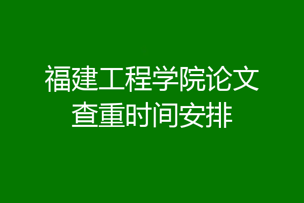 福建工程学院论文查重时间安排