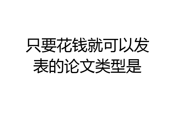 只要花钱就可以发表的论文类型是