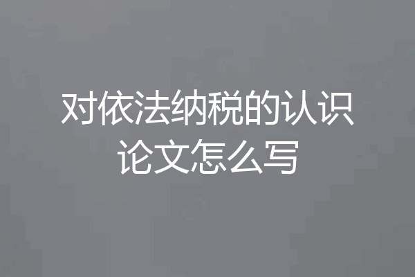 对依法纳税的认识论文怎么写