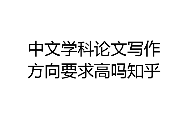 中文学科论文写作方向要求高吗知乎