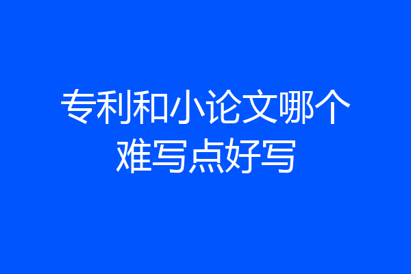专利和小论文哪个难写点好写