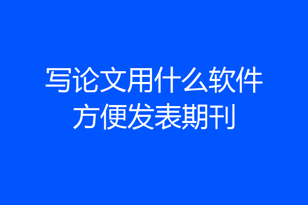 写论文用什么软件方便发表期刊