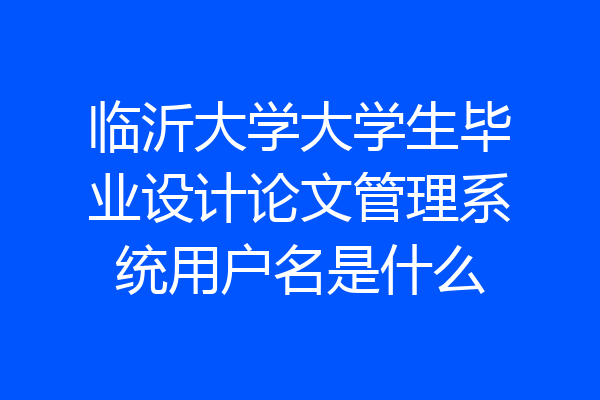 临沂大学大学生毕业设计论文管理系统用户名是什么