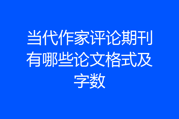 当代作家评论期刊有哪些论文格式及字数