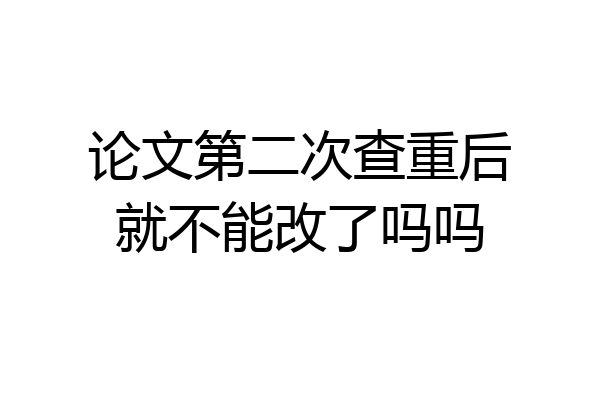 论文第二次查重后就不能改了吗吗