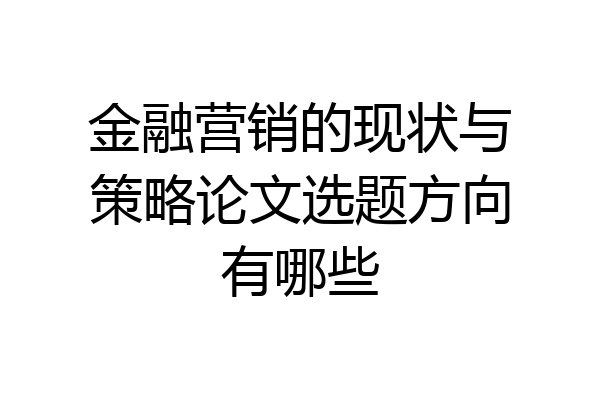 金融营销的现状与策略论文选题方向有哪些