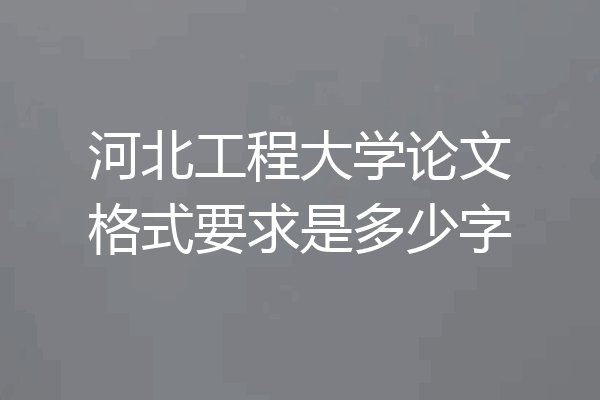 河北工程大学论文格式要求是多少字