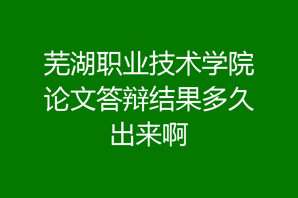 芜湖职业技术学院论文答辩结果多久出来啊
