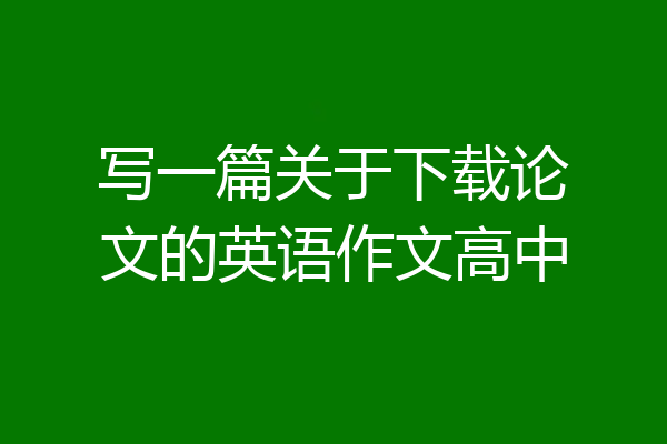 写一篇关于下载论文的英语作文高中