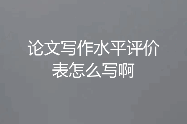 论文写作水平评价表怎么写啊