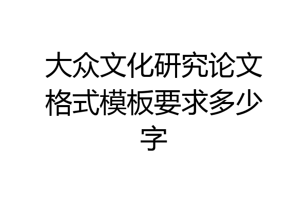 大众文化研究论文格式模板要求多少字