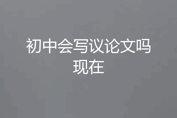 初中会写议论文吗现在