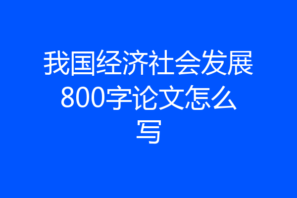 我国经济社会发展800字论文怎么写