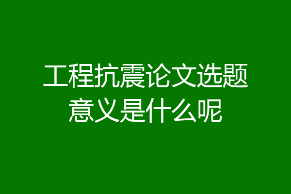 工程抗震论文选题意义是什么呢