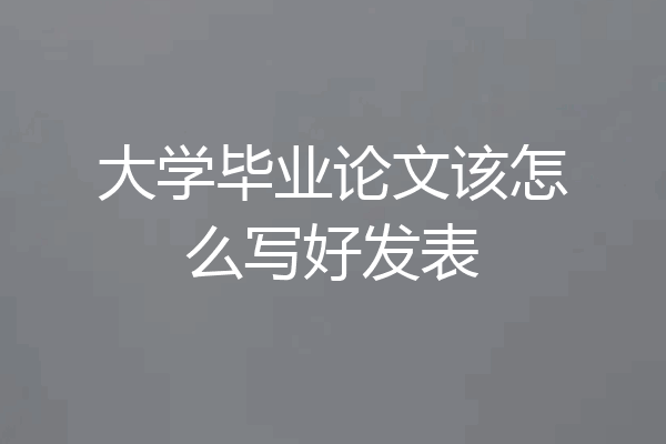 大学毕业论文该怎么写好发表